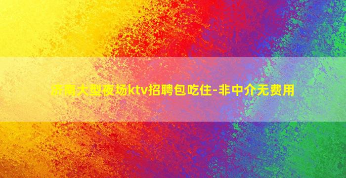 济南大型夜场ktv招聘包吃住-非中介无费用