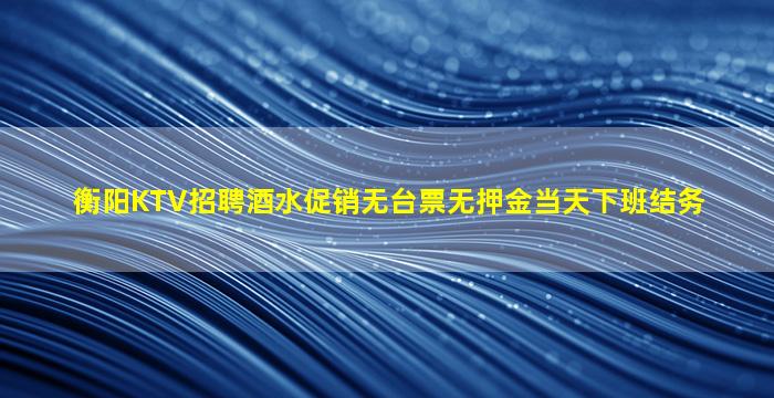 衡阳KTV招聘酒水促销无台票无押金当天下班结务